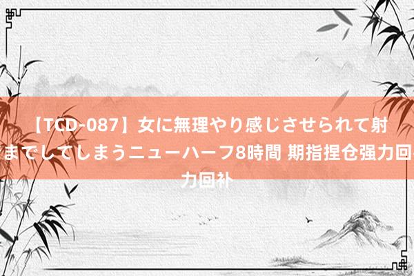 【TCD-087】女に無理やり感じさせられて射精までしてしまうニューハーフ8時間 期指捏仓强力回补