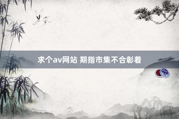 求个av网站 期指市集不合彰着