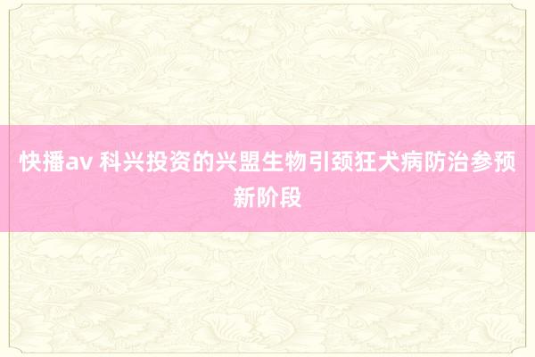 快播av 科兴投资的兴盟生物引颈狂犬病防治参预新阶段