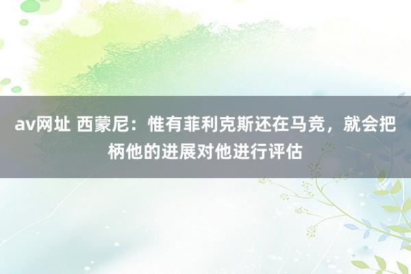 av网址 西蒙尼：惟有菲利克斯还在马竞，就会把柄他的进展对他进行评估