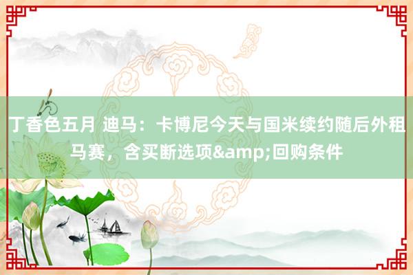 丁香色五月 迪马：卡博尼今天与国米续约随后外租马赛，含买断选项&回购条件