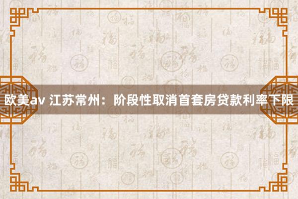 欧美av 江苏常州：阶段性取消首套房贷款利率下限