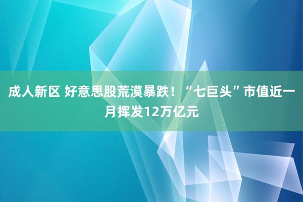 成人新区 好意思股荒漠暴跌！“七巨头”市值近一月挥发12万亿元