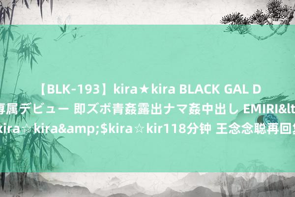 【BLK-193】kira★kira BLACK GAL DEBUT 日焼け黒ギャル専属デビュー 即ズボ青姦露出ナマ姦中出し EMIRI</a>2014-11-19kira☆kira&$kira☆kir118分钟 王念念聪再回复与黄一鸣事件争议：真相究竟怎么？