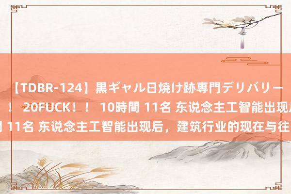 【TDBR-124】黒ギャル日焼け跡専門デリバリーヘルス チョーベスト！！ 20FUCK！！ 10時間 11名 东说念主工智能出现后，建筑行业的现在与往日