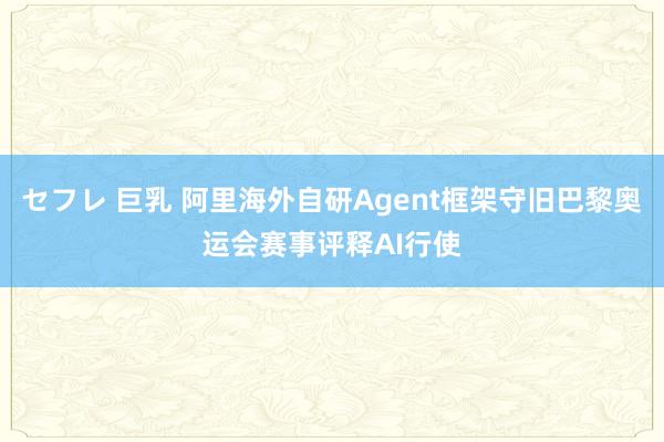 セフレ 巨乳 阿里海外自研Agent框架守旧巴黎奥运会赛事评释AI行使