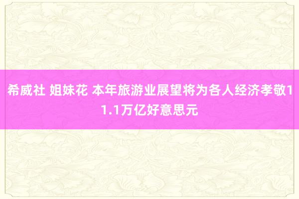 希威社 姐妹花 本年旅游业展望将为各人经济孝敬11.1万亿好意思元