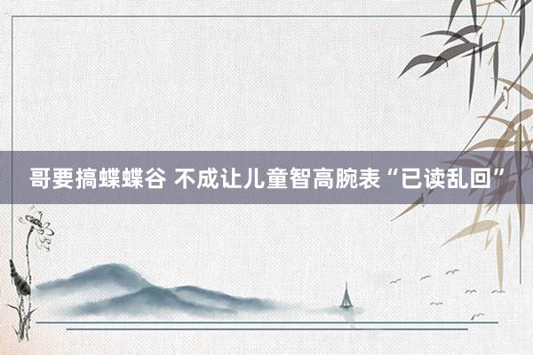 哥要搞蝶蝶谷 不成让儿童智高腕表“已读乱回”