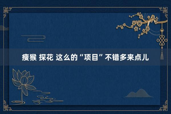 瘦猴 探花 这么的“项目”不错多来点儿
