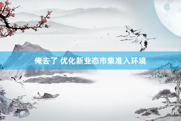 俺去了 优化新业态市集准入环境