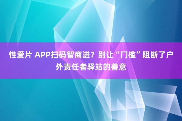 性爱片 APP扫码智商进？别让“门槛”阻断了户外责任者驿站的善意