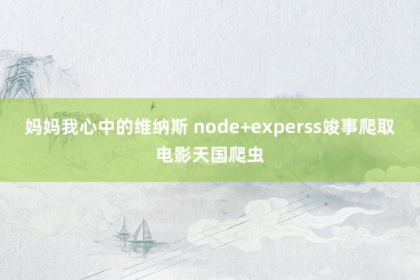 妈妈我心中的维纳斯 node+experss竣事爬取电影天国爬虫