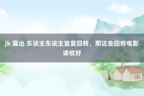 jk 露出 东谈主东谈主皆爱回转，那这些回转电影请收好