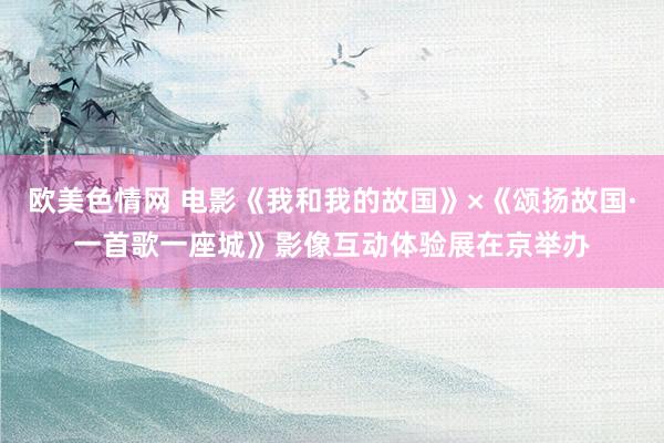 欧美色情网 电影《我和我的故国》×《颂扬故国·一首歌一座城》影像互动体验展在京举办