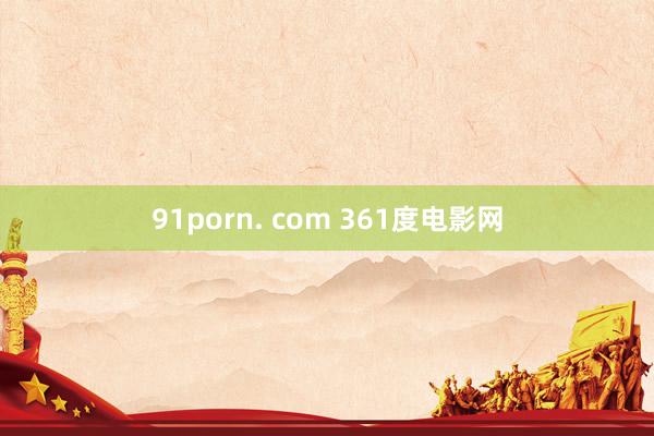 91porn. com 361度电影网