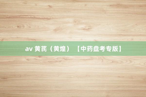 av 黄芪(黄煌) 【中药盘考专版】