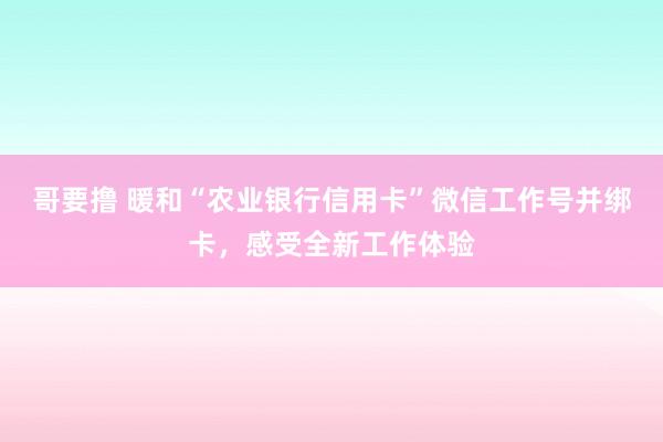 哥要撸 暖和“农业银行信用卡”微信工作号并绑卡，感受全新工作体验