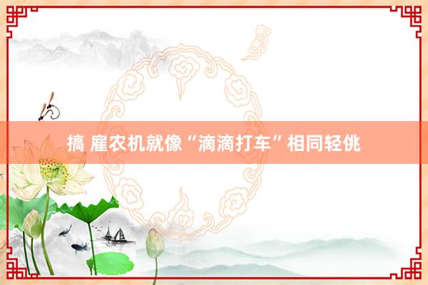 搞 雇农机就像“滴滴打车”相同轻佻