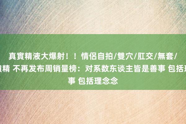 真實精液大爆射！！情侶自拍/雙穴/肛交/無套/大量噴精 不再发布周销量榜：对系数东谈主皆是善事 包括理念念