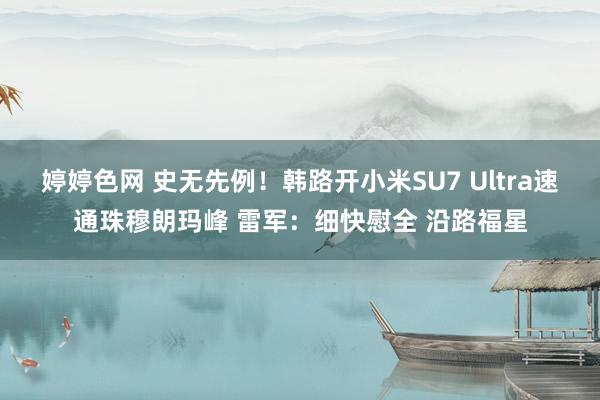 婷婷色网 史无先例！韩路开小米SU7 Ultra速通珠穆朗玛峰 雷军：细快慰全 沿路福星