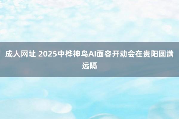 成人网址 2025中桦神鸟AI面容开动会在贵阳圆满远隔
