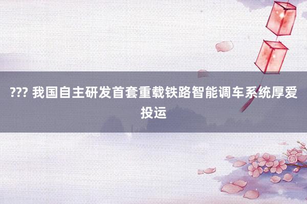 ??? 我国自主研发首套重载铁路智能调车系统厚爱投运