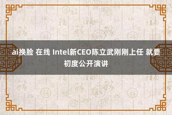ai换脸 在线 Intel新CEO陈立武刚刚上任 就要初度公开演讲