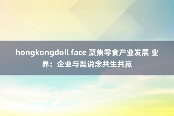 hongkongdoll face 聚焦零食产业发展 业界：企业与渠说念共生共赢