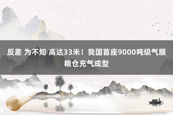 反差 为不知 高达33米！我国首座9000吨级气膜粮仓充气成型