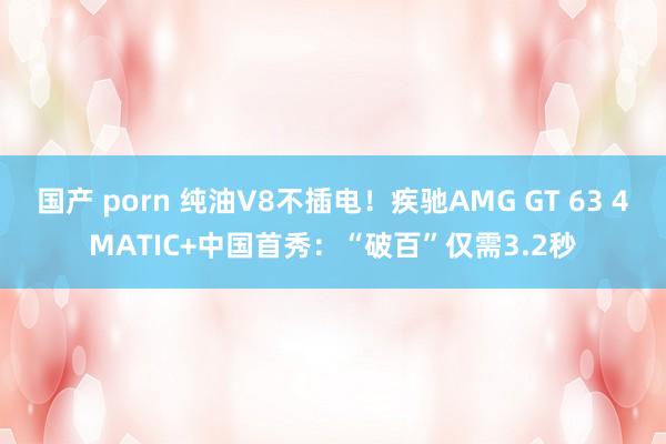国产 porn 纯油V8不插电！疾驰AMG GT 63 4MATIC+中国首秀：“破百”仅需3.2秒