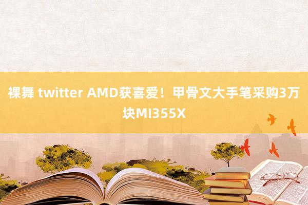 裸舞 twitter AMD获喜爱！甲骨文大手笔采购3万块MI355X