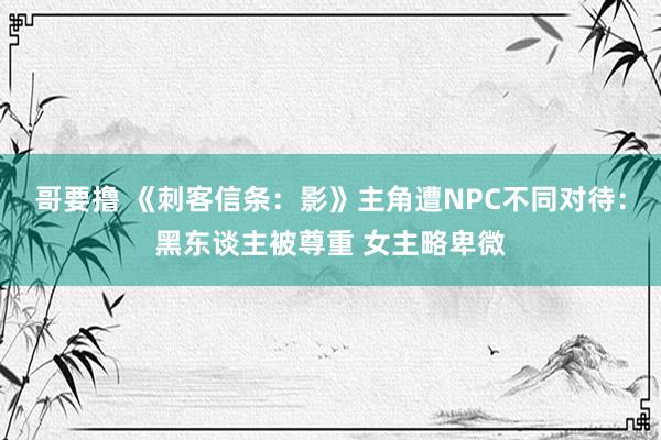 哥要撸 《刺客信条：影》主角遭NPC不同对待：黑东谈主被尊重 女主略卑微