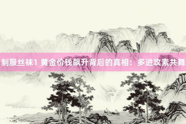 制服丝袜1 黄金价钱飙升背后的真相：多进攻素共舞