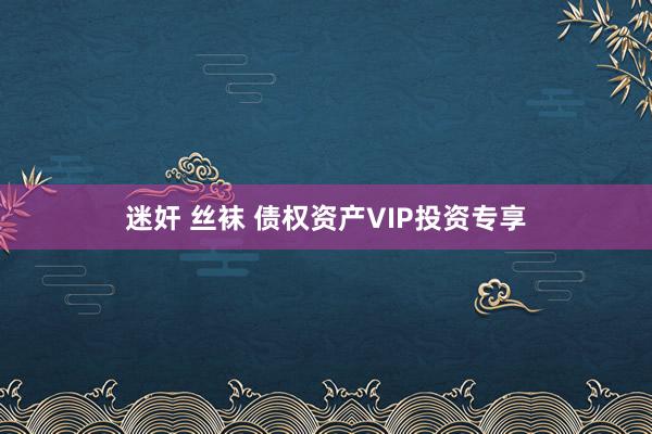 迷奸 丝袜 债权资产VIP投资专享