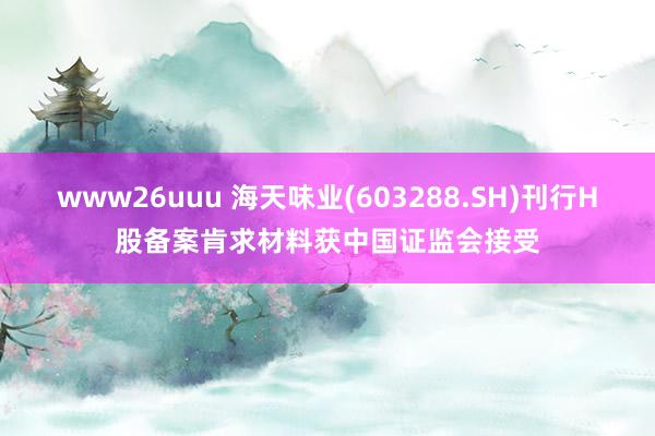 www26uuu 海天味业(603288.SH)刊行H股备案肯求材料获中国证监会接受