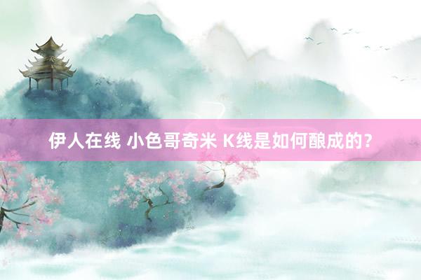 伊人在线 小色哥奇米 K线是如何酿成的？