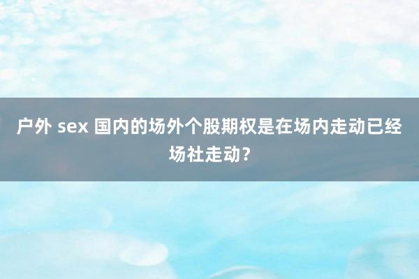 户外 sex 国内的场外个股期权是在场内走动已经场社走动？