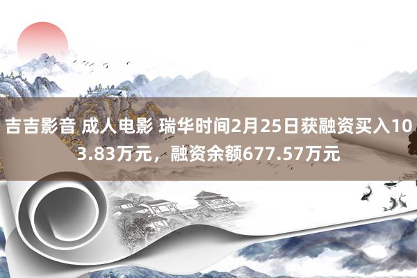 吉吉影音 成人电影 瑞华时间2月25日获融资买入103.83万元，融资余额677.57万元