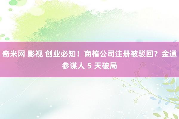 奇米网 影视 创业必知！商榷公司注册被驳回？金通参谋人 5 天破局