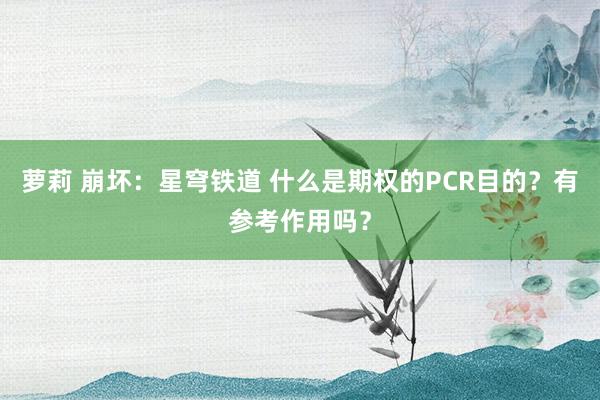 萝莉 崩坏：星穹铁道 什么是期权的PCR目的？有参考作用吗？