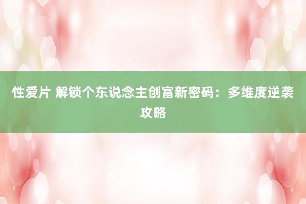 性爱片 解锁个东说念主创富新密码：多维度逆袭攻略