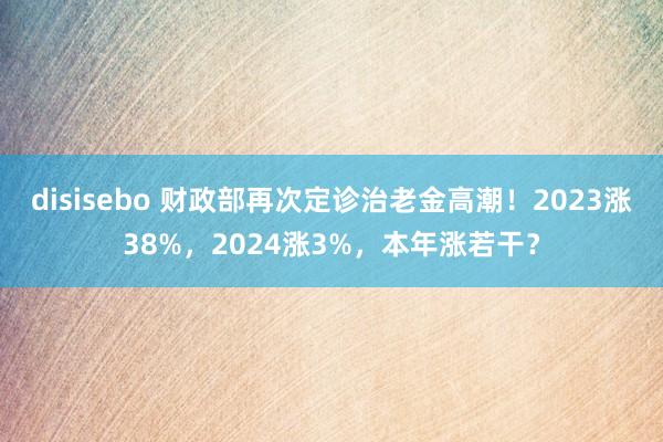 disisebo 财政部再次定诊治老金高潮！2023涨38%，2024涨3%，本年涨若干？