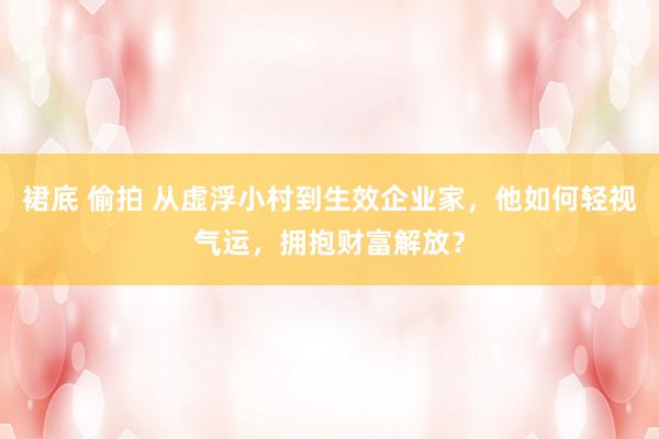 裙底 偷拍 从虚浮小村到生效企业家，他如何轻视气运，拥抱财富解放？