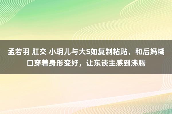 孟若羽 肛交 小玥儿与大S如复制粘贴，和后妈糊口穿着身形变好，让东谈主感到沸腾