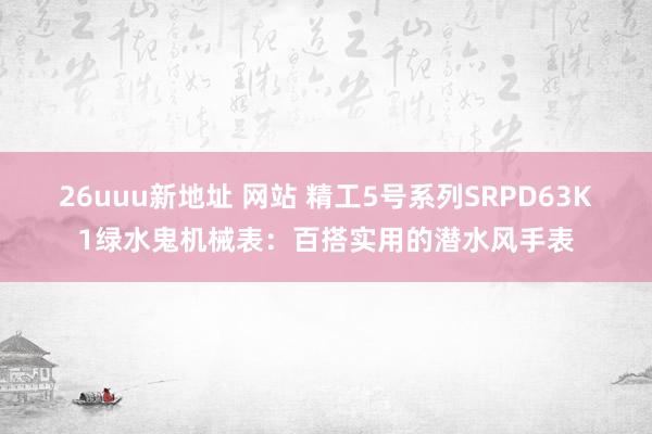 26uuu新地址 网站 精工5号系列SRPD63K1绿水鬼机械表：百搭实用的潜水风手表