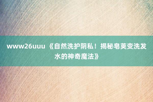 www26uuu 《自然洗护阴私！揭秘皂荚变洗发水的神奇魔法》