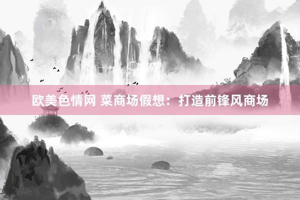 欧美色情网 菜商场假想：打造前锋风商场