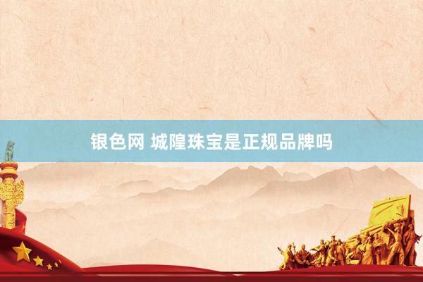 银色网 城隍珠宝是正规品牌吗