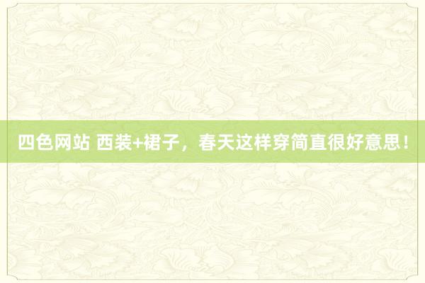 四色网站 西装+裙子，春天这样穿简直很好意思！