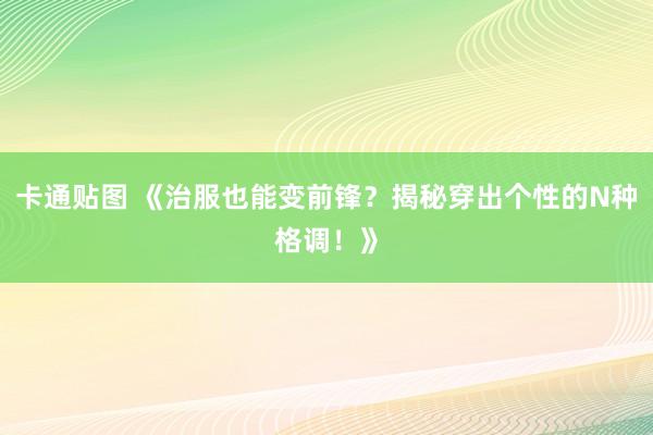 卡通贴图 《治服也能变前锋？揭秘穿出个性的N种格调！》